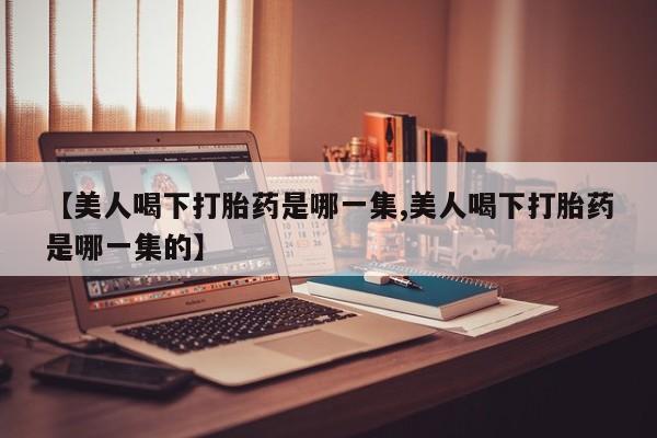 现在买打胎药怎么买多少钱【美人喝下打胎药是哪一集,美人喝下打胎药是哪一集的】