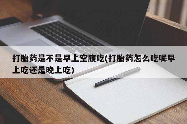 现在买打胎药怎么买多少钱打胎药是不是早上空腹吃(打胎药怎么吃呢早上吃还是晚上吃)