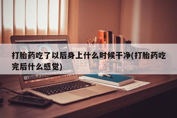 现在买打胎药怎么买多少钱打胎药吃了以后身上什么时候干净(打胎药吃完后什么感觉)