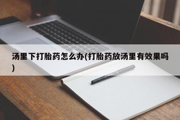 现在买打胎药怎么买多少钱汤里下打胎药怎么办(打胎药放汤里有效果吗)