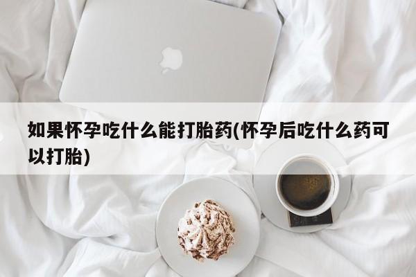 现在买打胎药怎么买多少钱如果怀孕吃什么能打胎药(怀孕后吃什么药可以打胎)