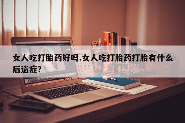 现在买打胎药怎么买多少钱女人吃打胎药好吗.女人吃打胎药打胎有什么后遗症？