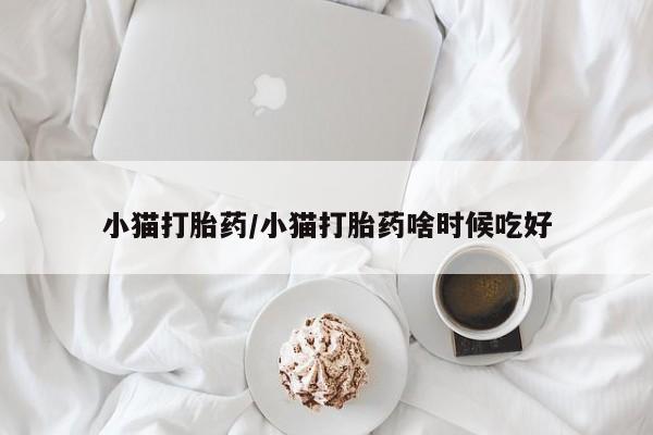 现在买打胎药怎么买多少钱小猫打胎药/小猫打胎药啥时候吃好