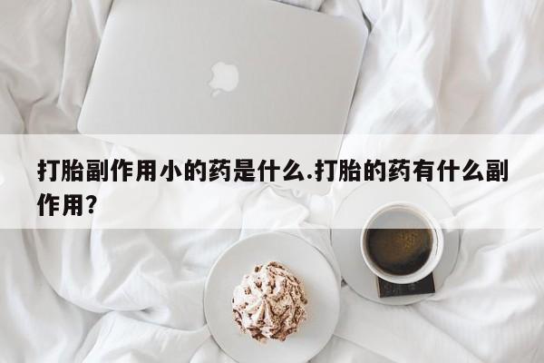 现在买打胎药怎么买多少钱打胎副作用小的药是什么.打胎的药有什么副作用？