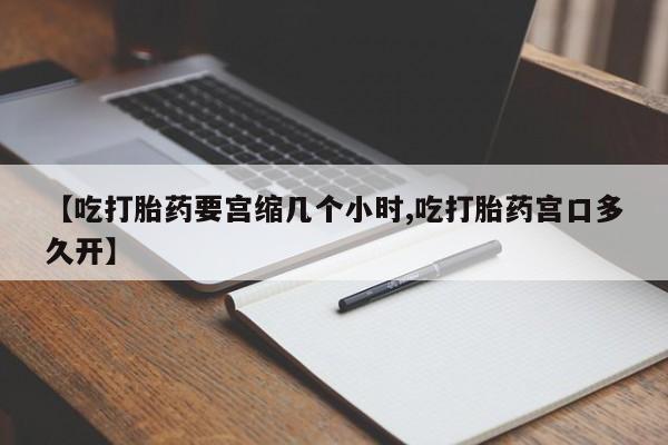 现在买打胎药怎么买多少钱【吃打胎药要宫缩几个小时,吃打胎药宫口多久开】