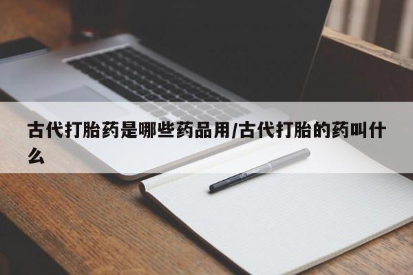 现在买打胎药怎么买多少钱古代打胎药是哪些药品用/古代打胎的药叫什么