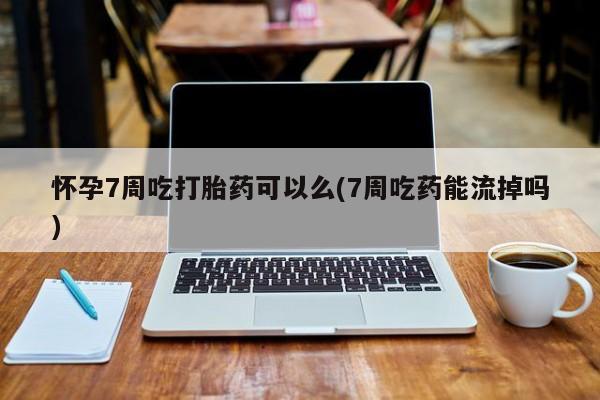 现在买打胎药怎么买多少钱怀孕7周吃打胎药可以么(7周吃药能流掉吗)