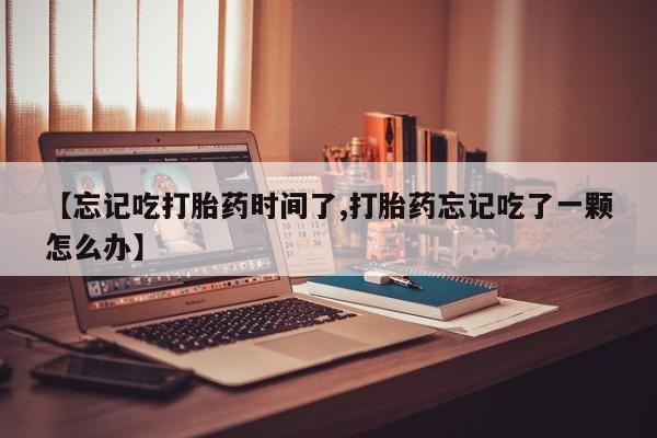 现在买打胎药怎么买多少钱【忘记吃打胎药时间了,打胎药忘记吃了一颗怎么办】