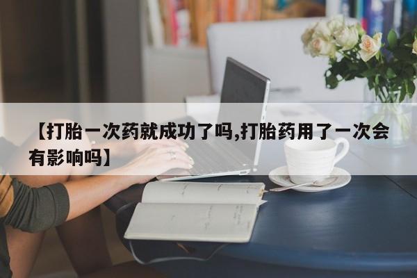 现在买打胎药怎么买多少钱【打胎一次药就成功了吗,打胎药用了一次会有影响吗】