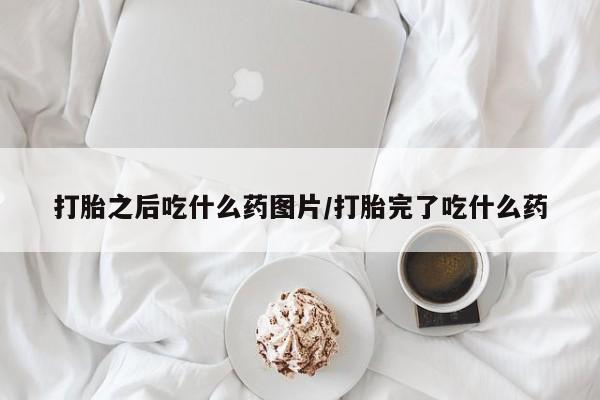现在买打胎药怎么买多少钱打胎之后吃什么药图片/打胎完了吃什么药