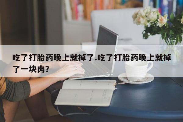 现在买打胎药怎么买多少钱吃了打胎药晚上就掉了.吃了打胎药晚上就掉了一块肉？