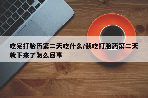 现在买打胎药怎么买多少钱吃完打胎药第二天吃什么/我吃打胎药第二天就下来了怎么回事